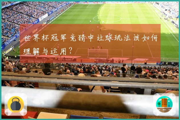 世界杯冠军竞猜中让球玩法该如何理解与运用？