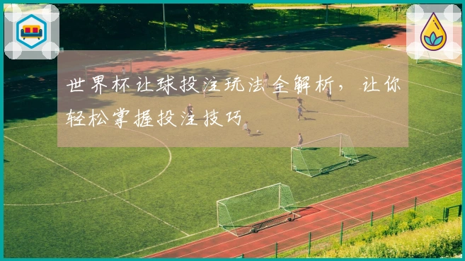 世界杯让球投注玩法全解析，让你轻松掌握投注技巧