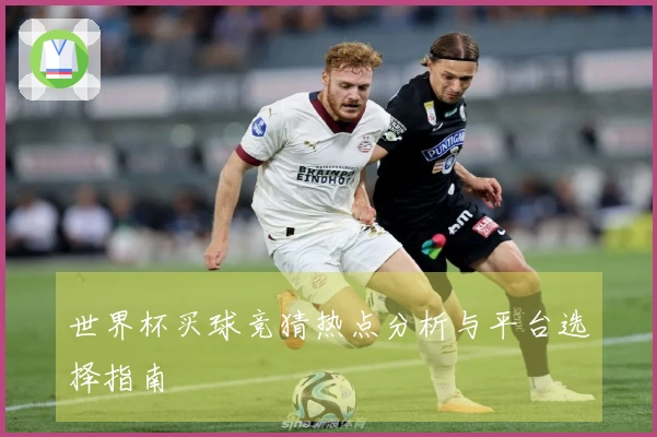 世界杯买球竞猜热点分析与平台选择指南