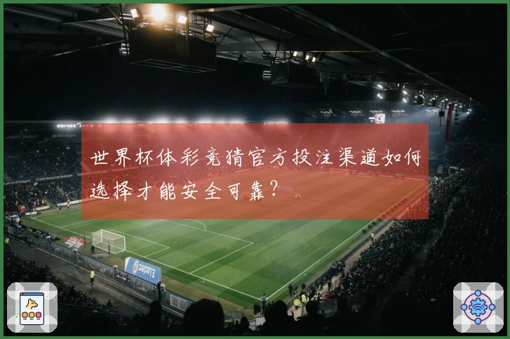世界杯体彩竞猜官方投注渠道如何选择才能安全可靠？