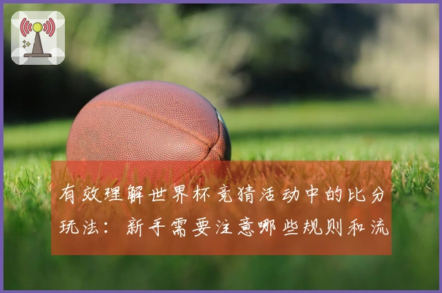 有效理解世界杯竞猜活动中的比分玩法：新手需要注意哪些规则和流程