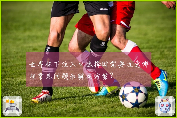 世界杯下注入口选择时需要注意哪些常见问题和解决方案?
