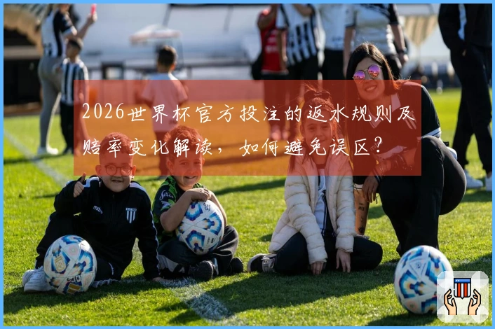 2026世界杯官方投注的返水规则及赔率变化解读，如何避免误区？