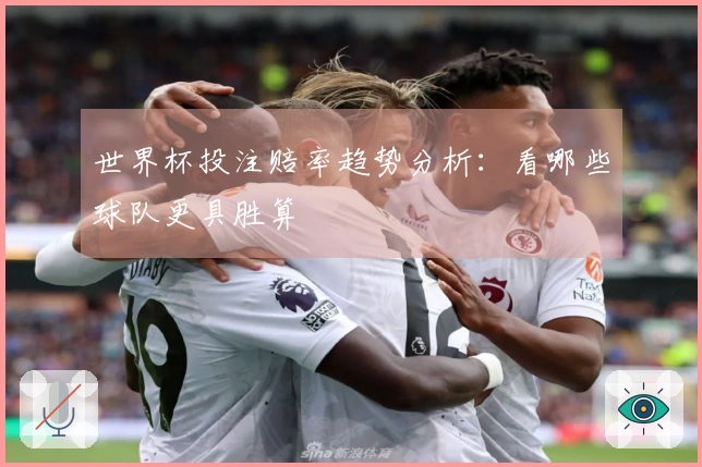 世界杯投注赔率趋势分析：看哪些球队更具胜算