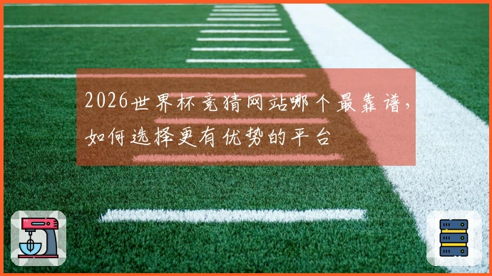2026世界杯竞猜网站哪个最靠谱，如何选择更有优势的平台