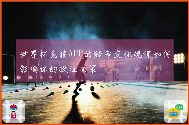 世界杯竞猜APP的赔率变化规律如何影响你的投注决策