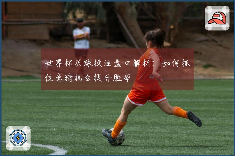 世界杯买球投注盘口解析：如何抓住竞猜机会提升胜率