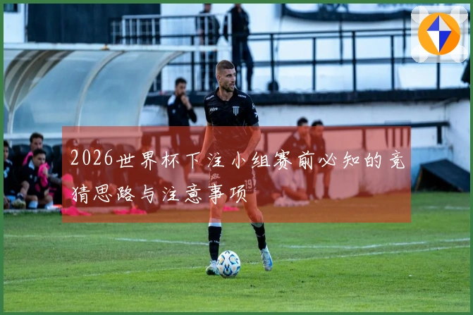 2026世界杯下注小组赛前必知的竞猜思路与注意事项