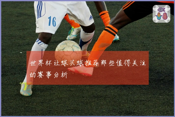 世界杯让球买球推荐那些值得关注的赛事分析