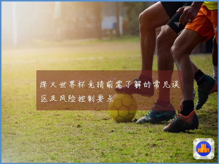 烽火世界杯竞猜前需了解的常见误区及风险控制要点