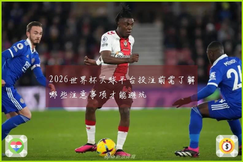2026世界杯买球平台投注前需了解哪些注意事项才能避坑