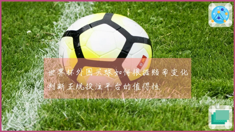 世界杯外围买球如何根据赔率变化判断正规投注平台的值得性