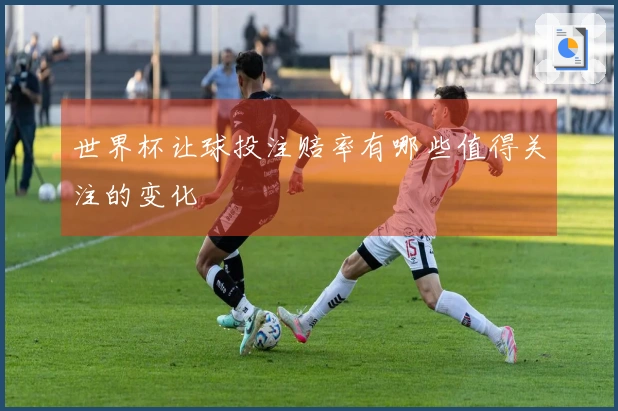 世界杯让球投注赔率有哪些值得关注的变化