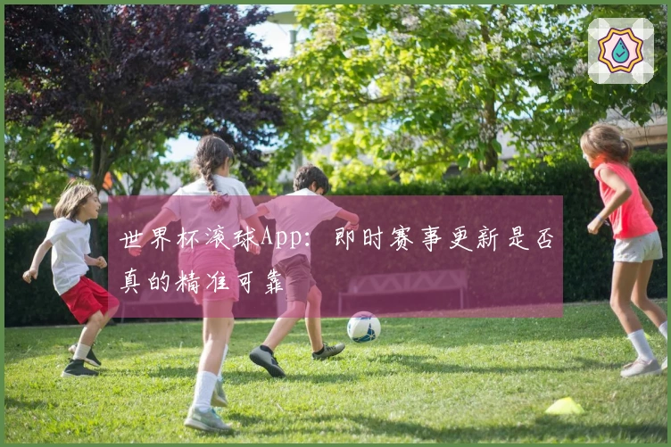 世界杯滚球App：即时赛事更新是否真的精准可靠
