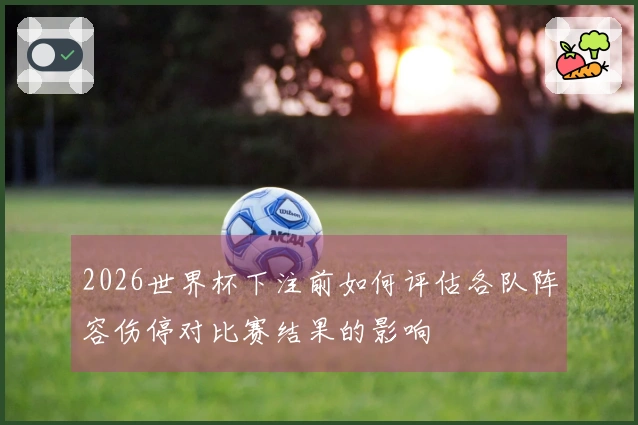 2026世界杯下注前如何评估各队阵容伤停对比赛结果的影响