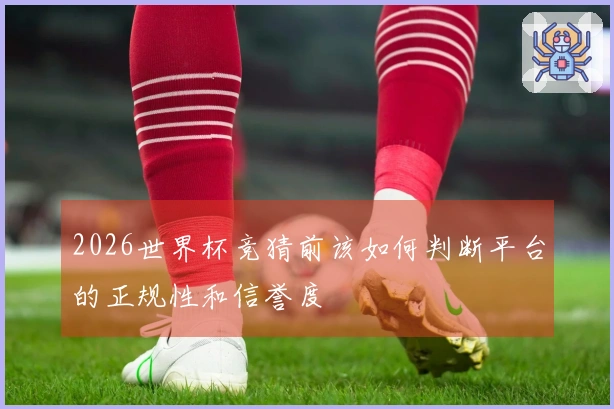 2026世界杯竞猜前该如何判断平台的正规性和信誉度