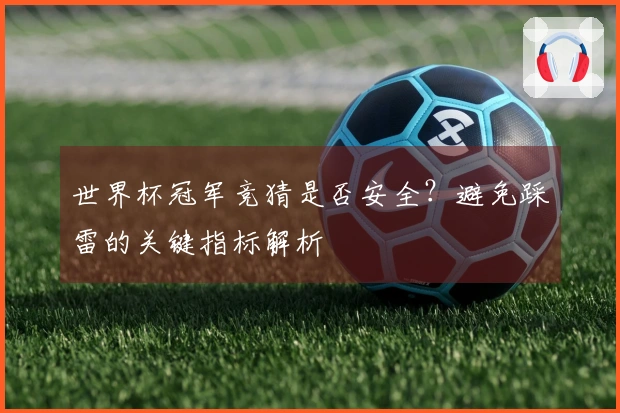 世界杯冠军竞猜是否安全？避免踩雷的关键指标解析