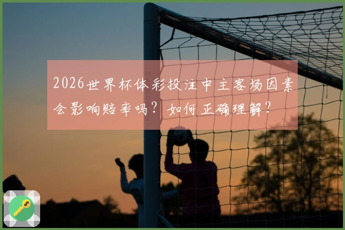 2026世界杯体彩投注中主客场因素会影响赔率吗？如何正确理解？