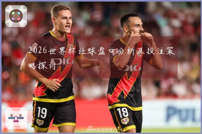 2026世界杯让球盘口分析及投注策略探讨