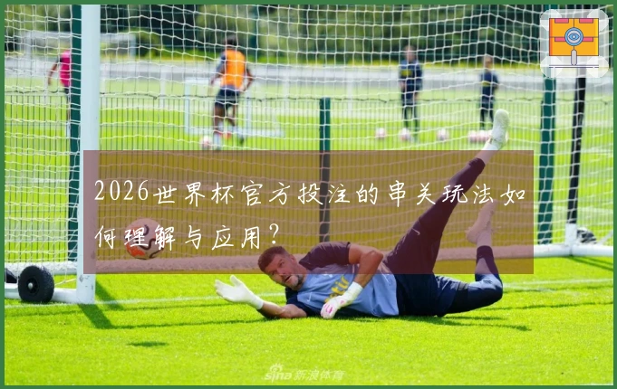 2026世界杯官方投注的串关玩法如何理解与应用？