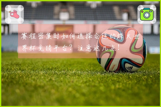赛程密集时如何选择合适的烽火世界杯竞猜平台？注意这几点！