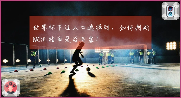 世界杯下注入口选择时，如何判断欧洲赔率是否可靠？
