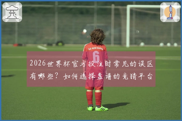 2026世界杯官方投注时常见的误区有哪些?如何选择靠谱的竞猜平台?