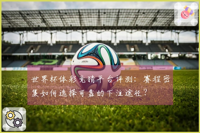 世界杯体彩竞猜平台评测：赛程密集如何选择可靠的下注途径？