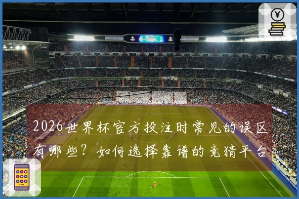 2026世界杯官方投注时常见的误区有哪些？如何选择靠谱的竞猜平台？