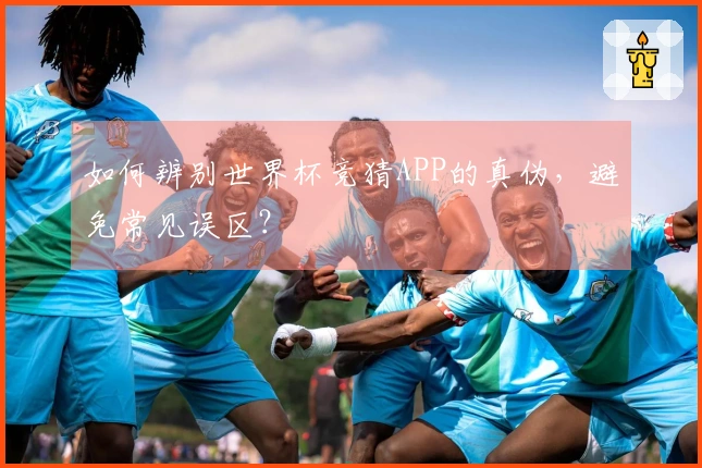 如何辨别世界杯竞猜APP的真伪，避免常见误区？