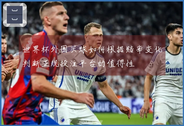 世界杯外围买球如何根据赔率变化判断正规投注平台的值得性