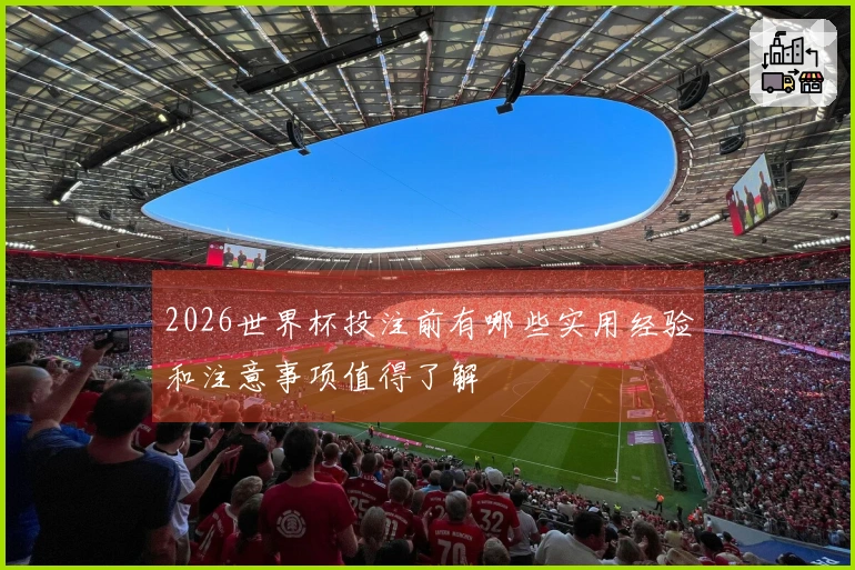 2026世界杯投注前有哪些实用经验和注意事项值得了解