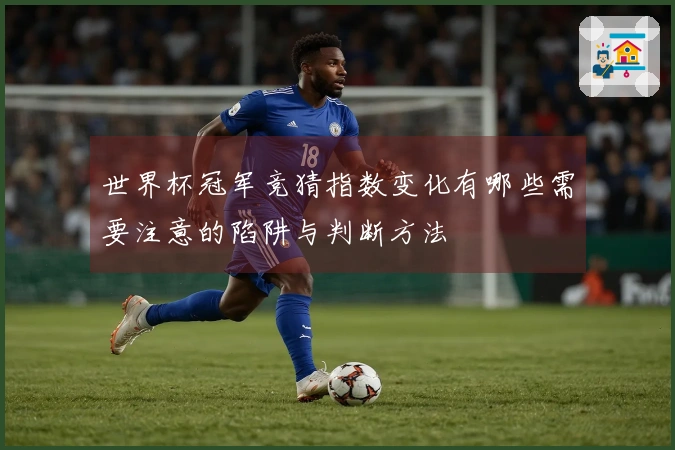世界杯冠军竞猜指数变化有哪些需要注意的陷阱与判断方法