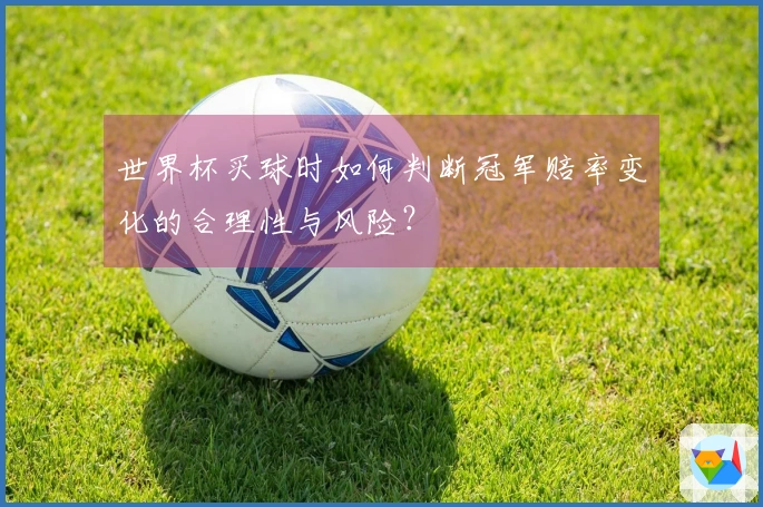 世界杯买球时如何判断冠军赔率变化的合理性与风险？