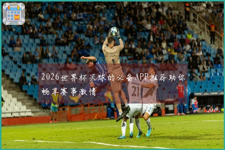 2026世界杯买球的必备APP推荐助你畅享赛事激情