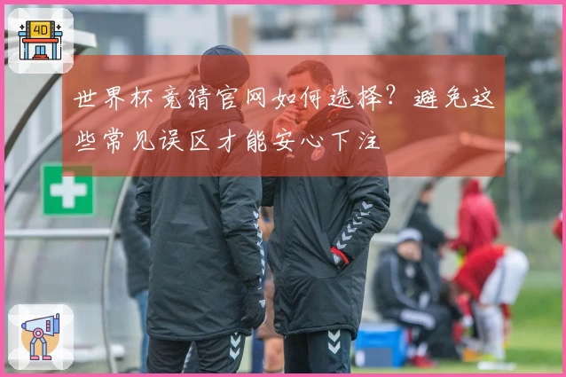 世界杯竞猜官网如何选择？避免这些常见误区才能安心下注