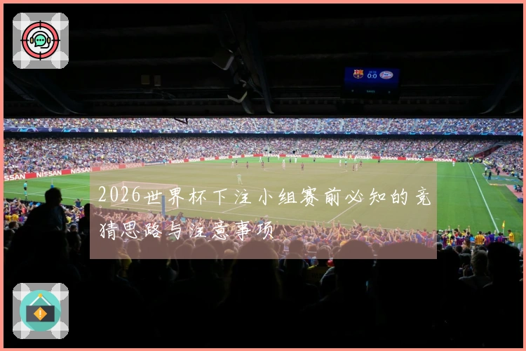 2026世界杯下注小组赛前必知的竞猜思路与注意事项