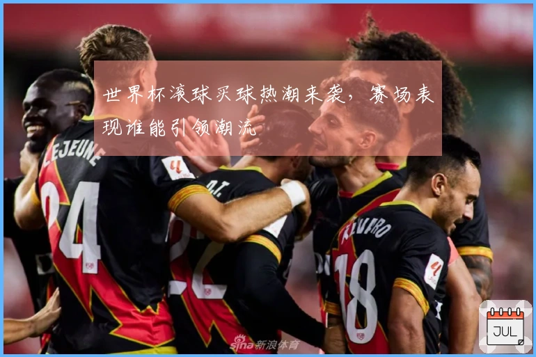 世界杯滚球买球热潮来袭，赛场表现谁能引领潮流