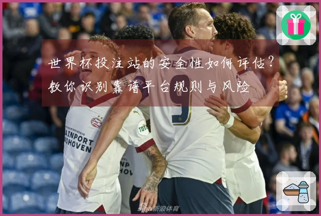 世界杯投注站的安全性如何评估？教你识别靠谱平台规则与风险