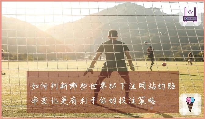如何判断哪些世界杯下注网站的赔率变化更有利于你的投注策略
