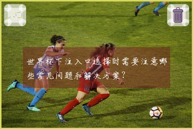 世界杯下注入口选择时需要注意哪些常见问题和解决方案？