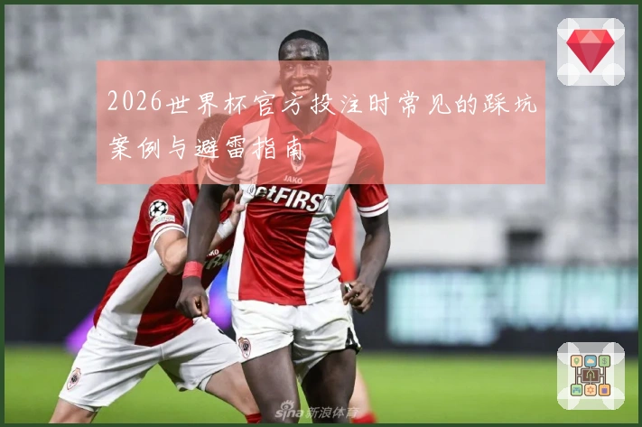 2026世界杯官方投注时常见的踩坑案例与避雷指南