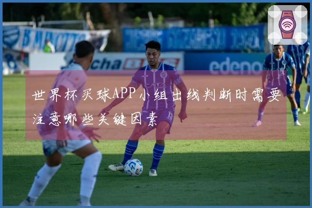 世界杯买球APP小组出线判断时需要注意哪些关键因素