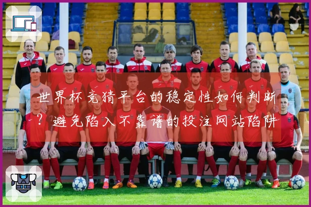 世界杯竞猜平台的稳定性如何判断？避免陷入不靠谱的投注网站陷阱