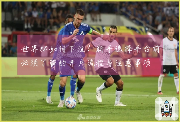 世界杯如何下注？新手选择平台前必须了解的开户流程与注意事项