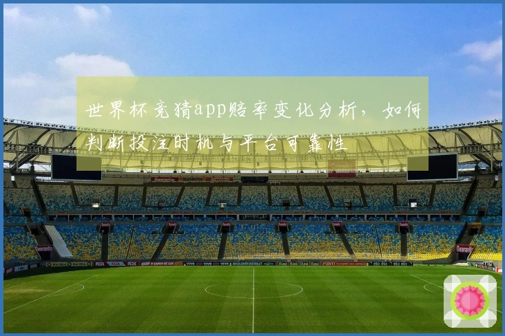 世界杯竞猜app赔率变化分析，如何判断投注时机与平台可靠性