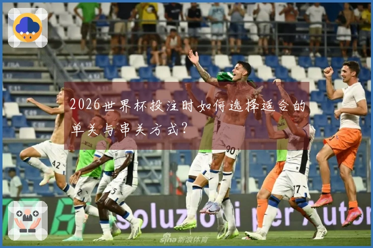2026世界杯投注时如何选择适合的单关与串关方式？