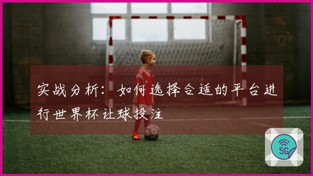 实战分析：如何选择合适的平台进行世界杯让球投注