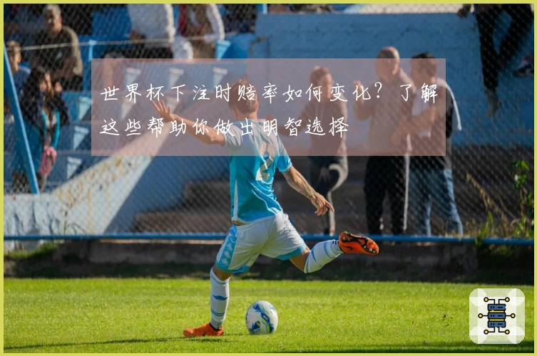 世界杯下注时赔率如何变化？了解这些帮助你做出明智选择