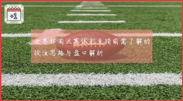世界杯淘汰赛体彩竞猜前需了解的投注思路与盘口解析